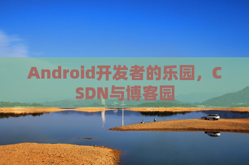 Android开发者的乐园，CSDN与博客园